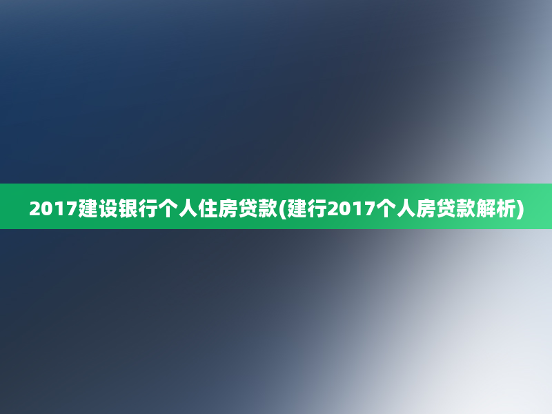 2017建设银行个人住房贷款(建行2017个人房贷款解析)