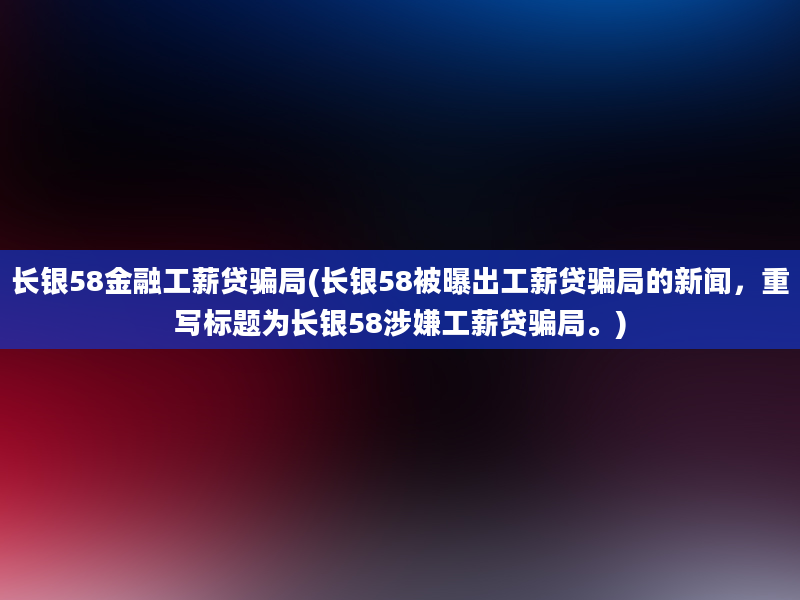 长银58金融工薪贷骗局(长银58被曝出工薪贷骗局的新闻，重写标题为长银58涉嫌工薪贷骗局。)