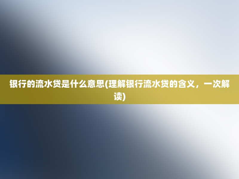 银行的流水贷是什么意思(理解银行流水贷的含义，一次解读)