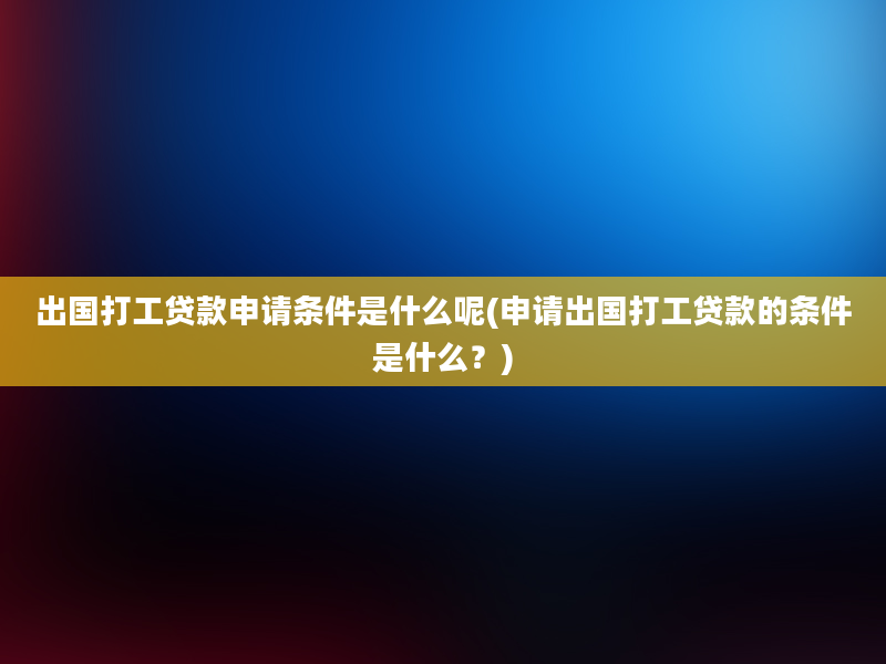 出国打工贷款申请条件是什么呢(申请出国打工贷款的条件是什么？)