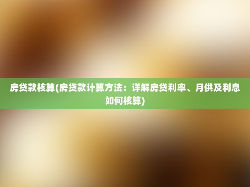 房贷款核算(房贷款计算方法：详解房贷利率、月供及利息如何核算)