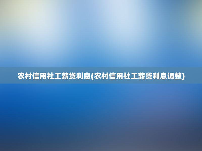 农村信用社工薪贷利息(农村信用社工薪贷利息调整)