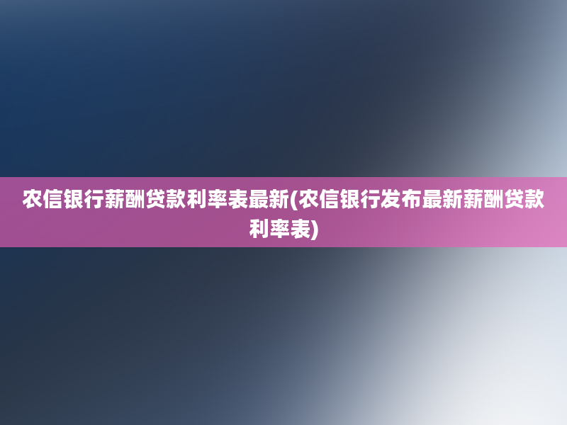 农信银行薪酬贷款利率表最新(农信银行发布最新薪酬贷款利率表)