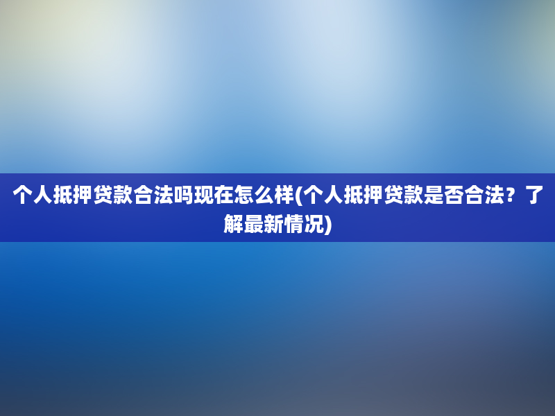 个人抵押贷款合法吗现在怎么样(个人抵押贷款是否合法？了解最新情况)