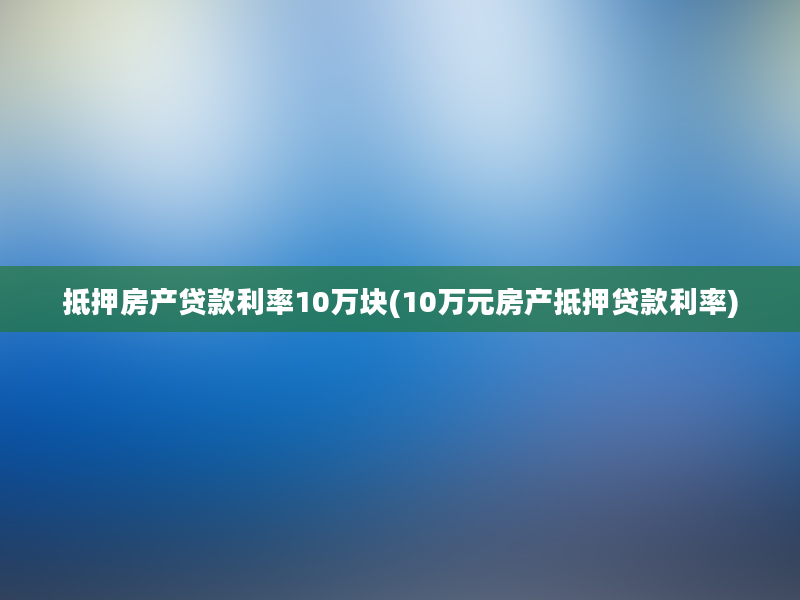 抵押房产贷款利率10万块(10万元房产抵押贷款利率)