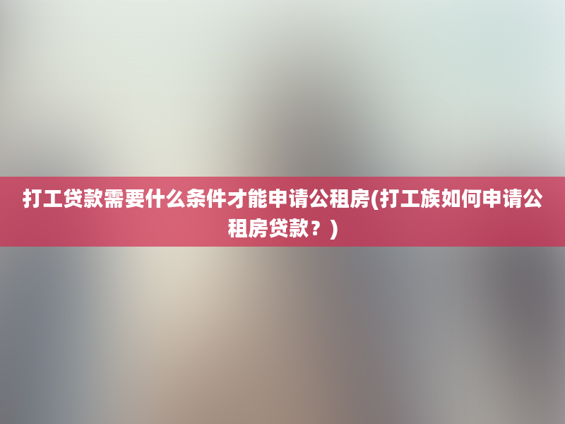 打工贷款需要什么条件才能申请公租房(打工族如何申请公租房贷款？)