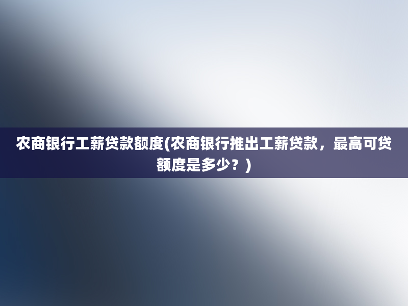 农商银行工薪贷款额度(农商银行推出工薪贷款，最高可贷额度是多少？)