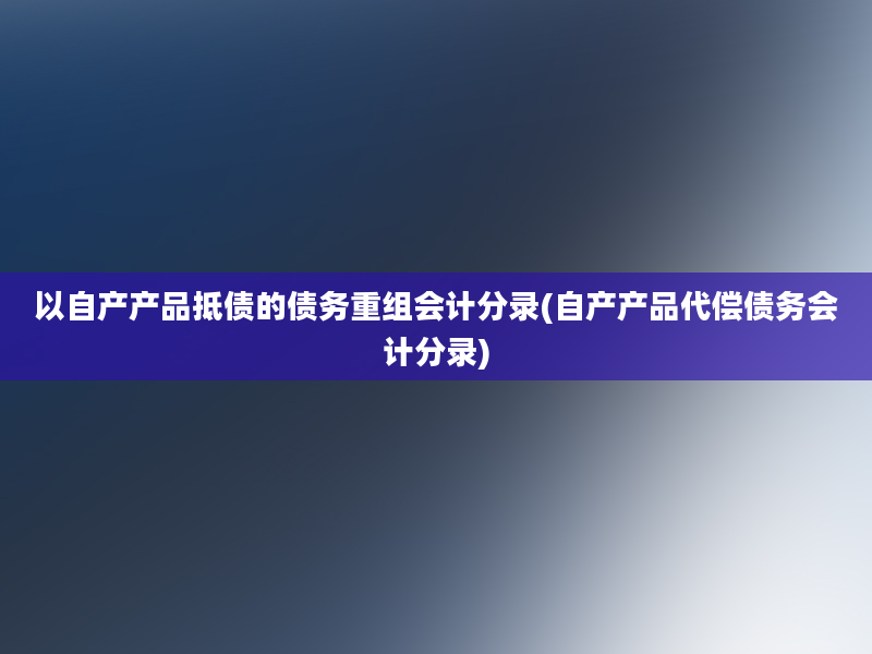 以自产产品抵债的债务重组会计分录(自产产品代偿债务会计分录)