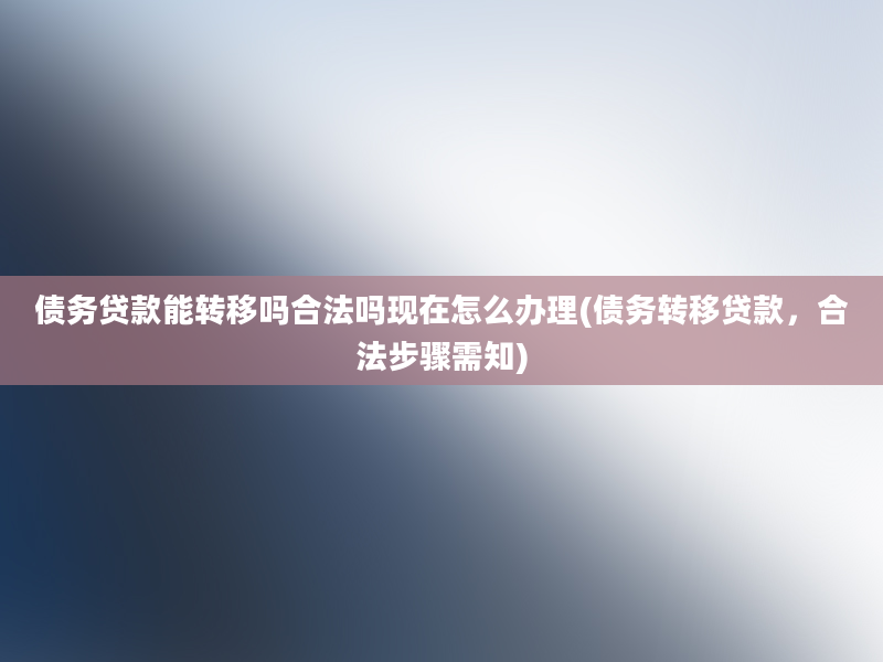 债务贷款能转移吗合法吗现在怎么办理(债务转移贷款，合法步骤需知)