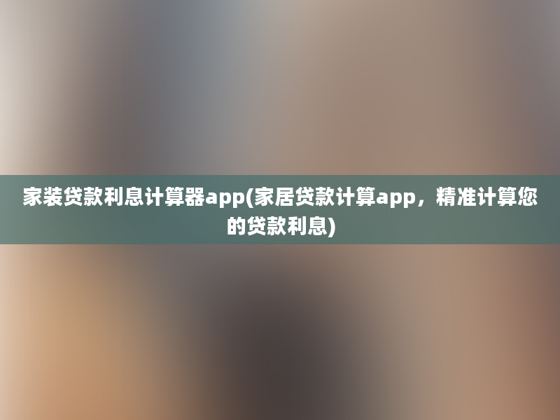 家装贷款利息计算器app(家居贷款计算app，精准计算您的贷款利息)