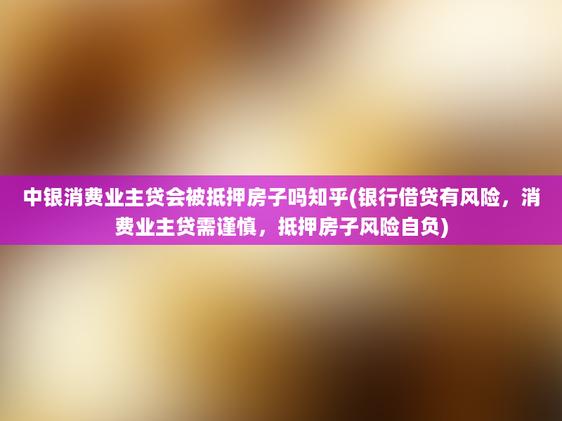 中银消费业主贷会被抵押房子吗知乎(银行借贷有风险，消费业主贷需谨慎，抵押房子风险自负)