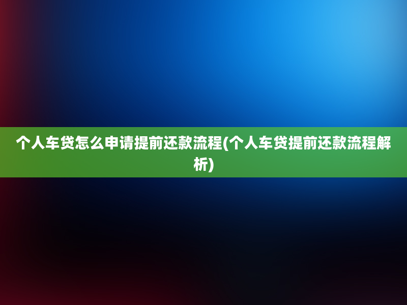 个人车贷怎么申请提前还款流程(个人车贷提前还款流程解析)