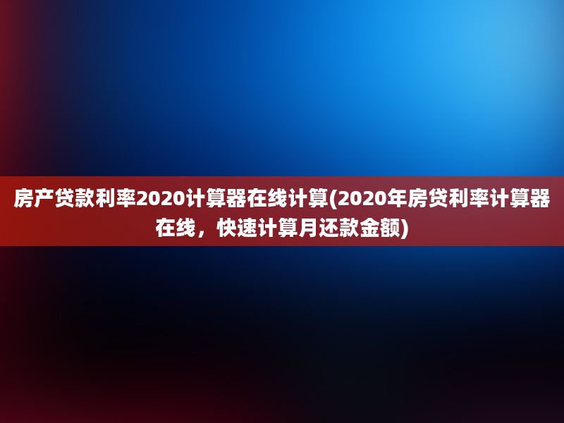 房产贷款利率2020计算器在线计算(2020年房贷利率计算器在线，快速计算月还款金额)