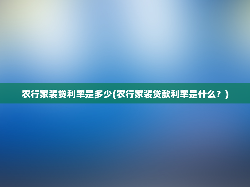 农行家装贷利率是多少(农行家装贷款利率是什么？)