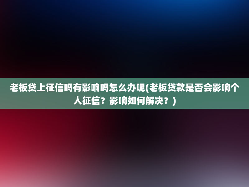 老板贷上征信吗有影响吗怎么办呢(老板贷款是否会影响个人征信？影响如何解决？)