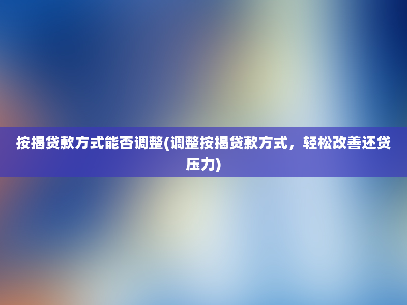 按揭贷款方式能否调整(调整按揭贷款方式，轻松改善还贷压力)