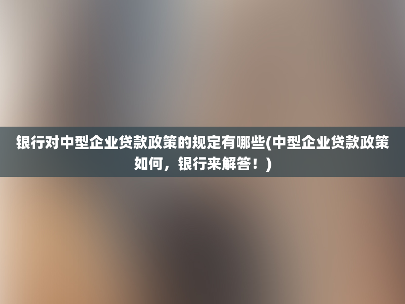 银行对中型企业贷款政策的规定有哪些(中型企业贷款政策如何，银行来解答！)