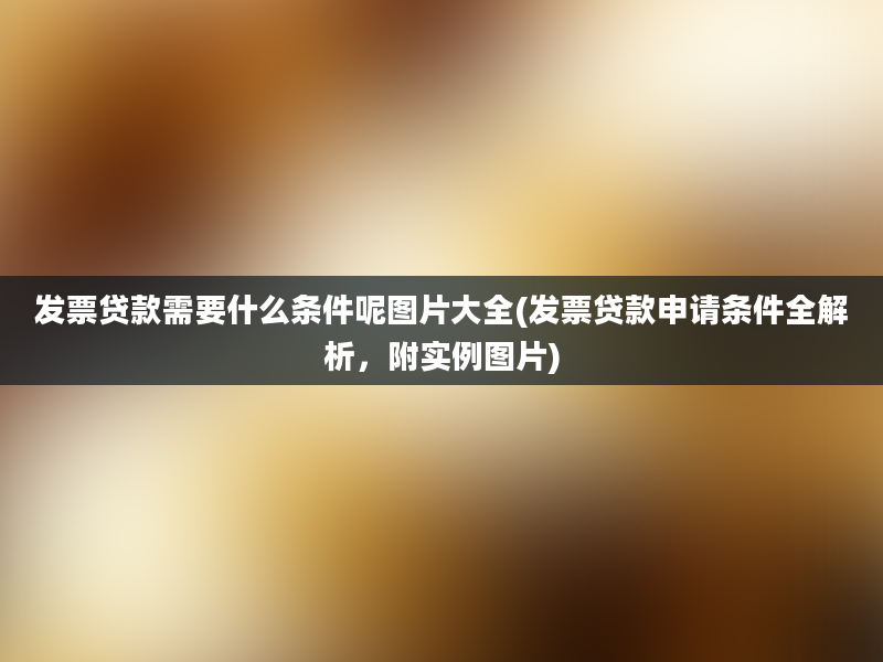 发票贷款需要什么条件呢图片大全(发票贷款申请条件全解析，附实例图片)