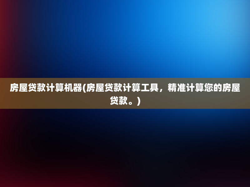 房屋贷款计算机器(房屋贷款计算工具，精准计算您的房屋贷款。)