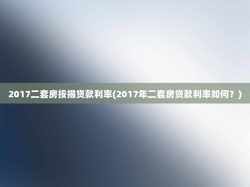 2017二套房按揭贷款利率(2017年二套房贷款利率如何？)