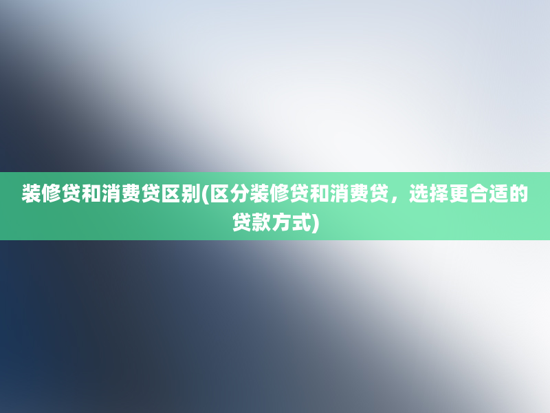 装修贷和消费贷区别(区分装修贷和消费贷，选择更合适的贷款方式)