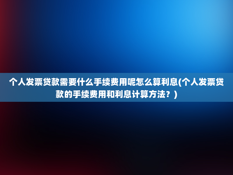 个人发票贷款需要什么手续费用呢怎么算利息(个人发票贷款的手续费用和利息计算方法？)