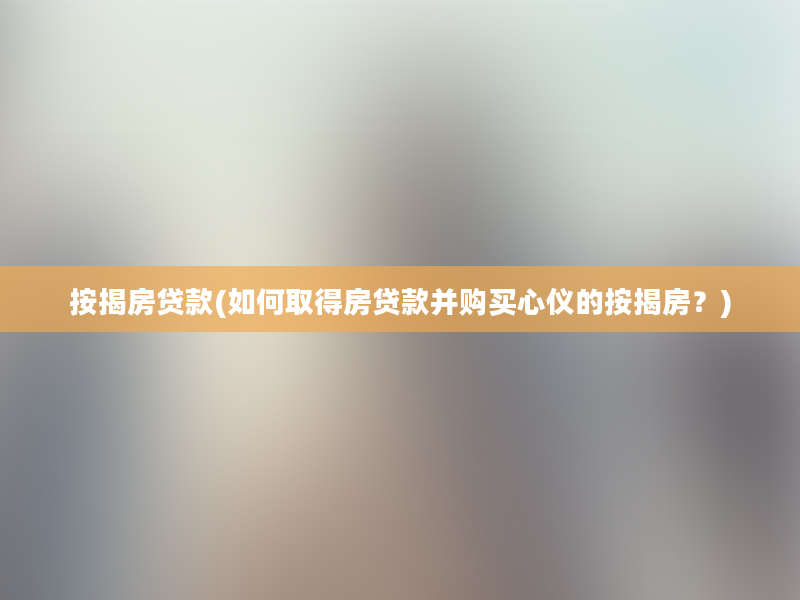 按揭房贷款(如何取得房贷款并购买心仪的按揭房？)