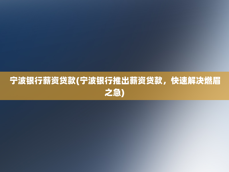 宁波银行薪资贷款(宁波银行推出薪资贷款，快速解决燃眉之急)