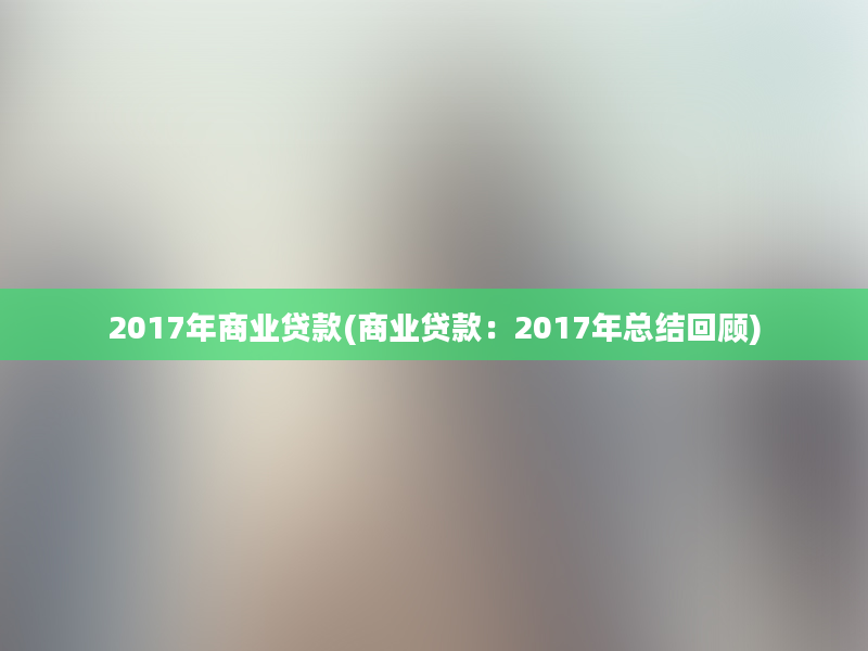 2017年商业贷款(商业贷款：2017年总结回顾)