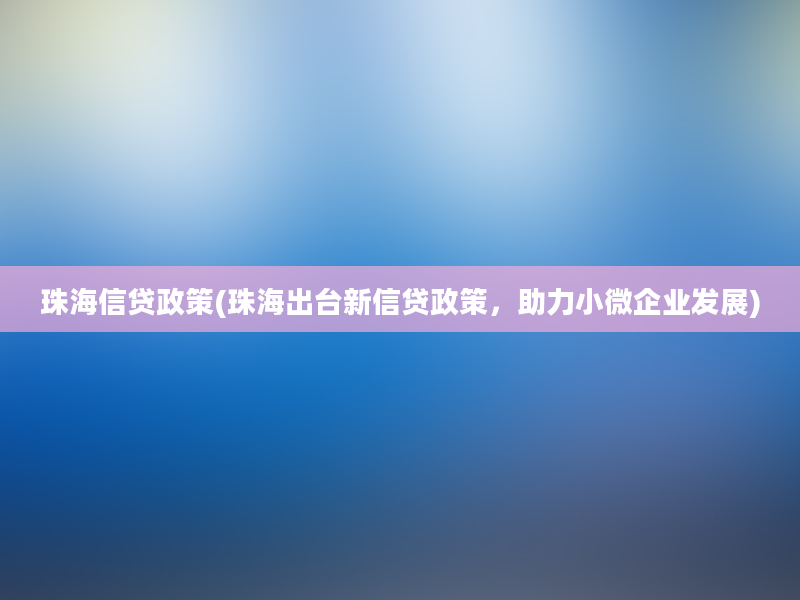 珠海信贷政策(珠海出台新信贷政策，助力小微企业发展)