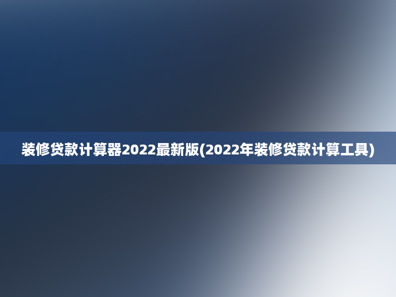 装修贷款计算器2022最新版(2022年装修贷款计算工具)