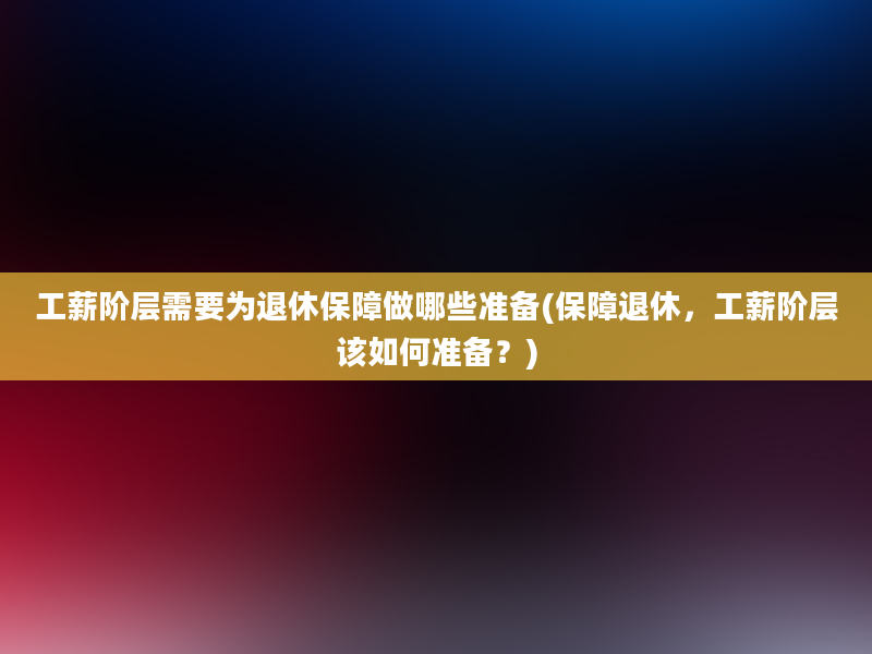 工薪阶层需要为退休保障做哪些准备(保障退休，工薪阶层该如何准备？)