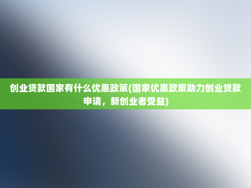 创业贷款国家有什么优惠政策(国家优惠政策助力创业贷款申请，新创业者受益)