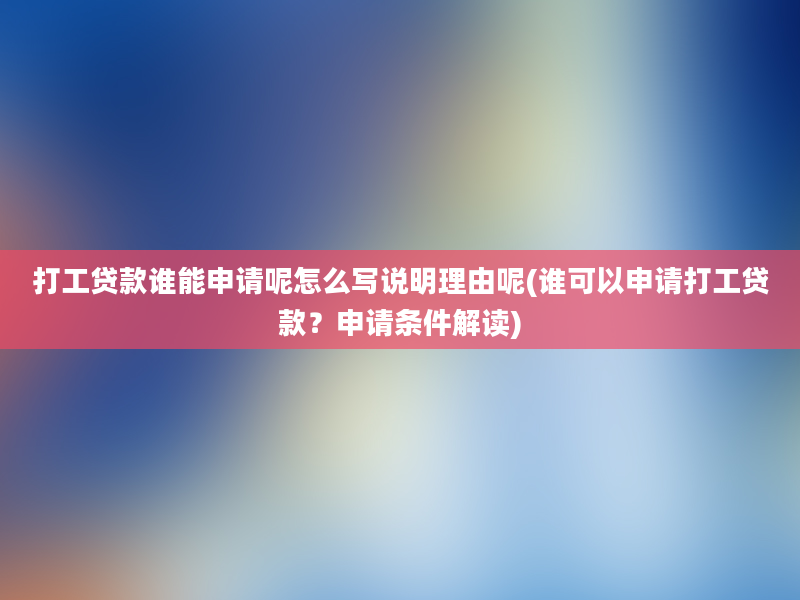 打工贷款谁能申请呢怎么写说明理由呢(谁可以申请打工贷款？申请条件解读)