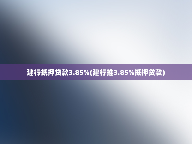 建行抵押贷款3.85%(建行推3.85%抵押贷款)