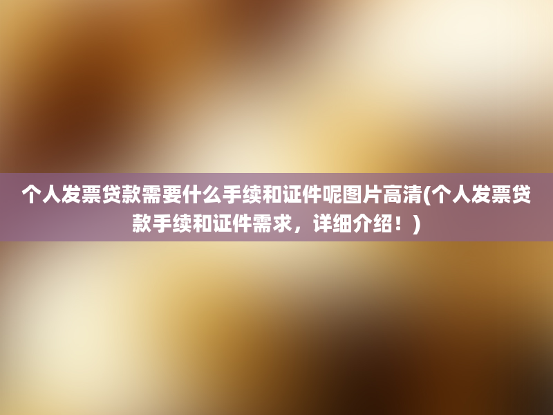 个人发票贷款需要什么手续和证件呢图片高清(个人发票贷款手续和证件需求，详细介绍！)