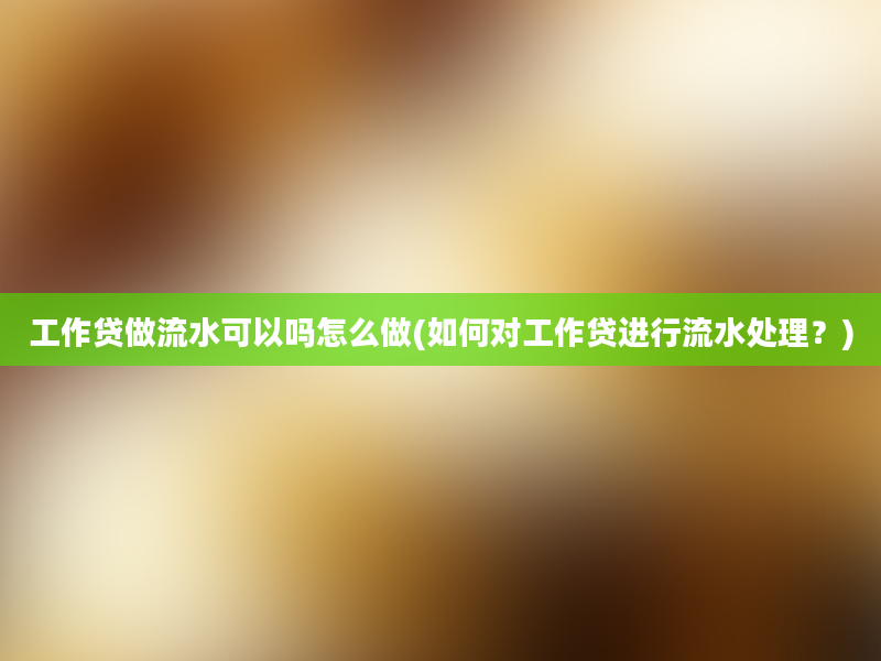 工作贷做流水可以吗怎么做(如何对工作贷进行流水处理？)