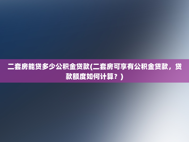 二套房能贷多少公积金贷款(二套房可享有公积金贷款，贷款额度如何计算？)