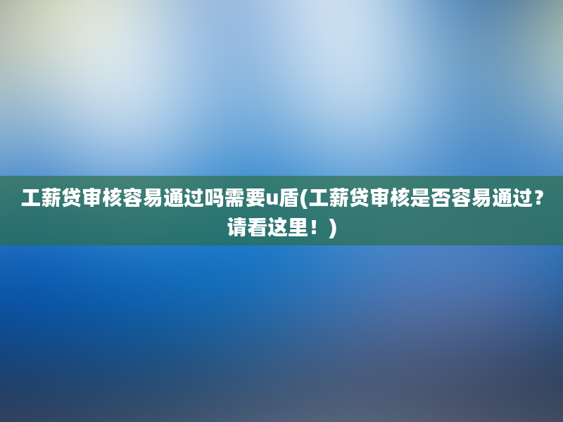 工薪贷审核容易通过吗需要u盾(工薪贷审核是否容易通过？请看这里！)