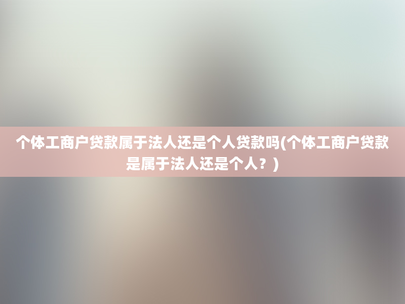 个体工商户贷款属于法人还是个人贷款吗(个体工商户贷款是属于法人还是个人？)