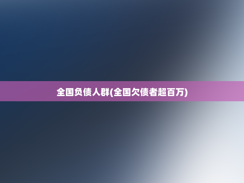 全国负债人群(全国欠债者超百万)