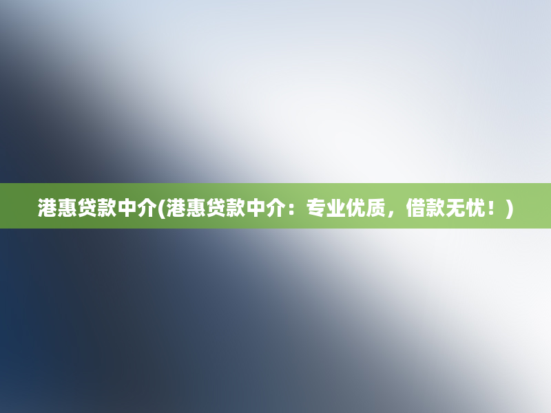 港惠贷款中介(港惠贷款中介：专业优质，借款无忧！)