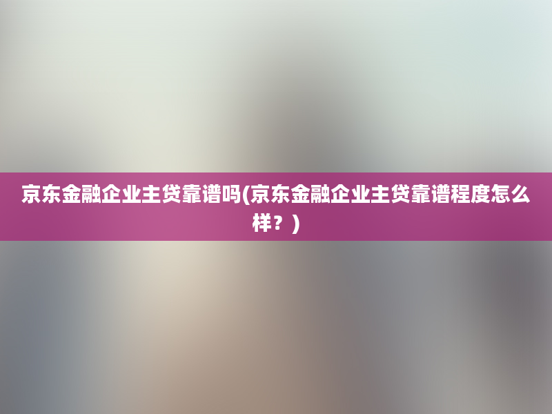 京东金融企业主贷靠谱吗(京东金融企业主贷靠谱程度怎么样？)