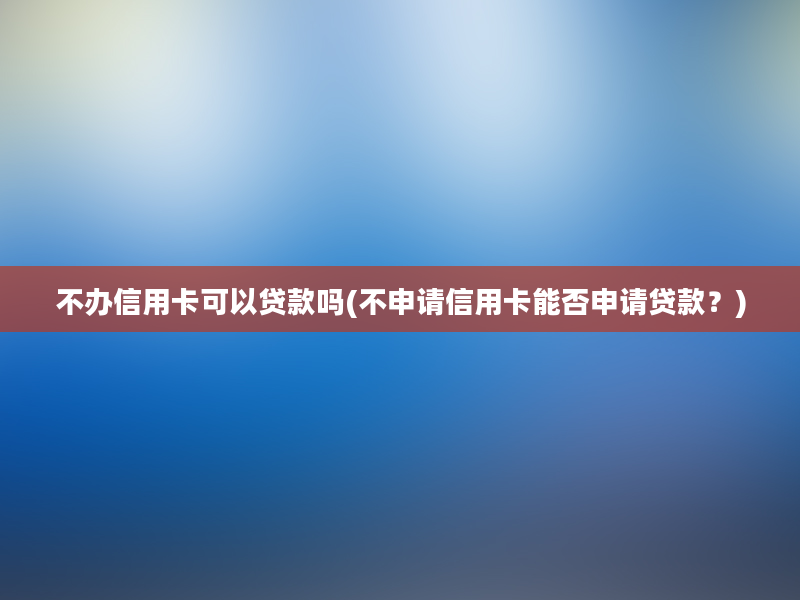 不办信用卡可以贷款吗(不申请信用卡能否申请贷款？)