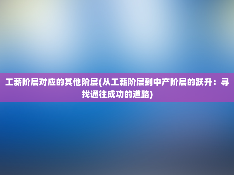 工薪阶层对应的其他阶层(从工薪阶层到中产阶层的跃升：寻找通往成功的道路)