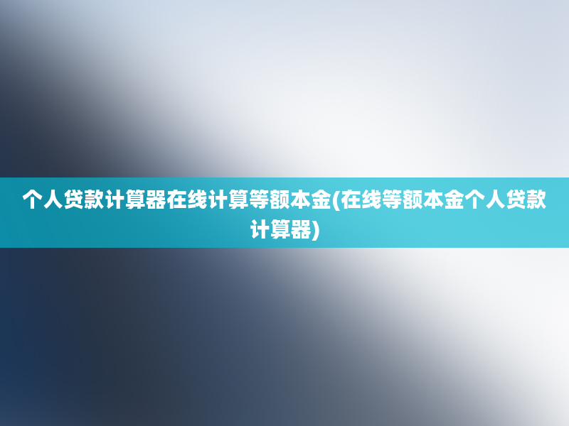 个人贷款计算器在线计算等额本金(在线等额本金个人贷款计算器)