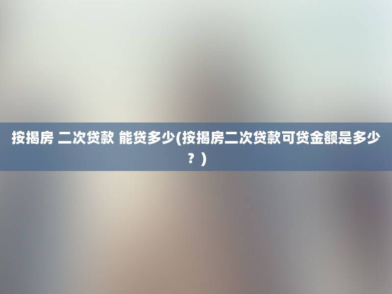 按揭房 二次贷款 能贷多少(按揭房二次贷款可贷金额是多少？)