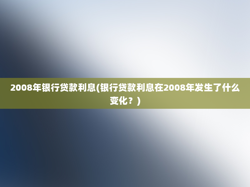 2008年银行贷款利息(银行贷款利息在2008年发生了什么变化？)