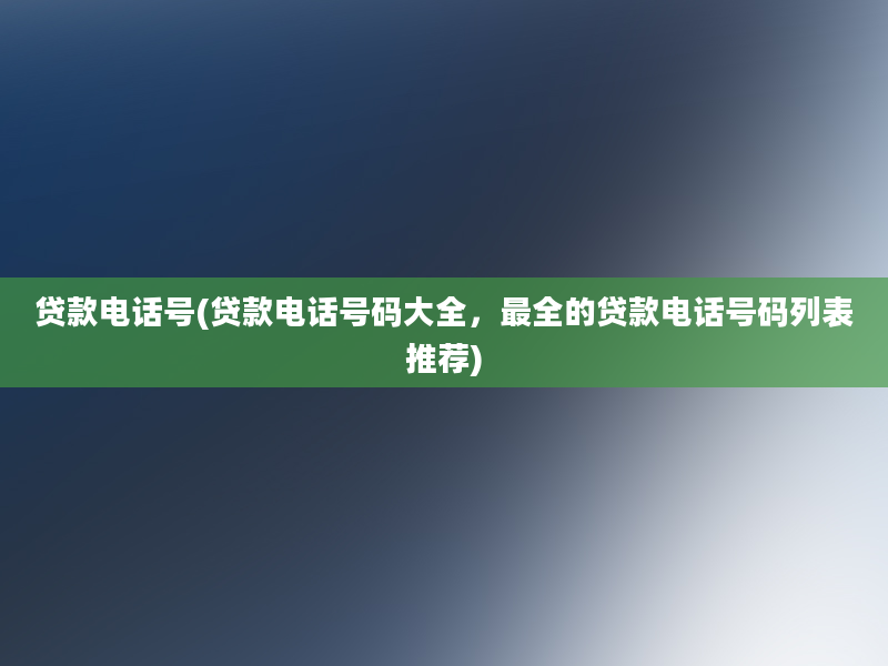 贷款电话号(贷款电话号码大全，最全的贷款电话号码列表推荐)