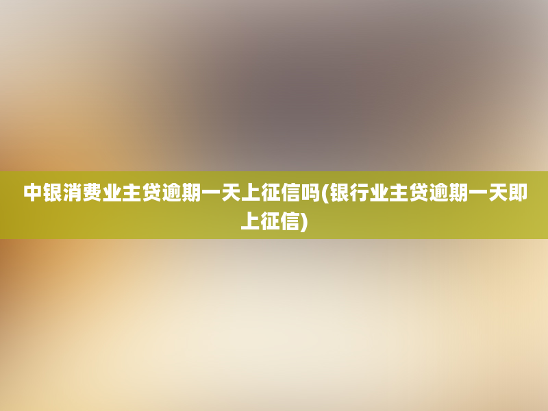 中银消费业主贷逾期一天上征信吗(银行业主贷逾期一天即上征信)